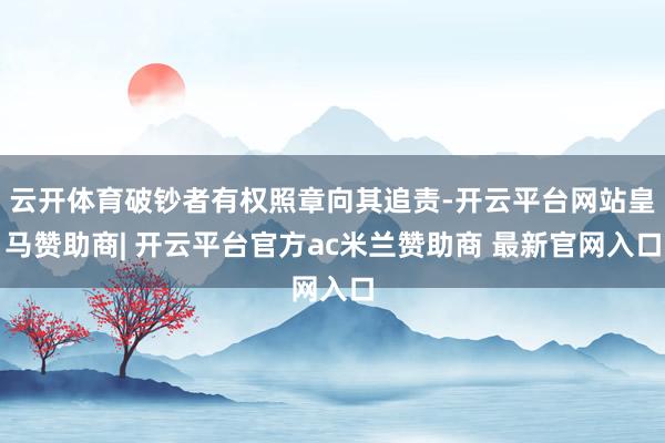 云开体育破钞者有权照章向其追责-开云平台网站皇马赞助商| 开云平台官方ac米兰赞助商 最新官网入口