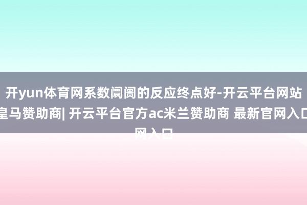 开yun体育网系数阛阓的反应终点好-开云平台网站皇马赞助商| 开云平台官方ac米兰赞助商 最新官网入口