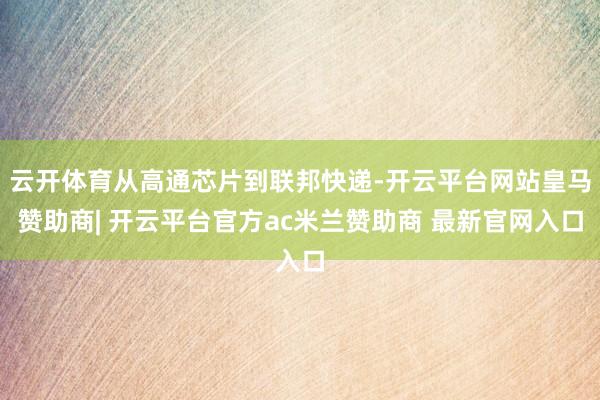 云开体育从高通芯片到联邦快递-开云平台网站皇马赞助商| 开云平台官方ac米兰赞助商 最新官网入口
