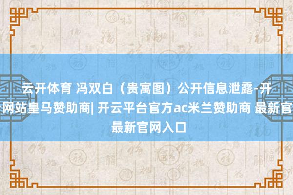 云开体育 　　冯双白（贵寓图）　　公开信息泄露-开云平台网站皇马赞助商| 开云平台官方ac米兰赞助商