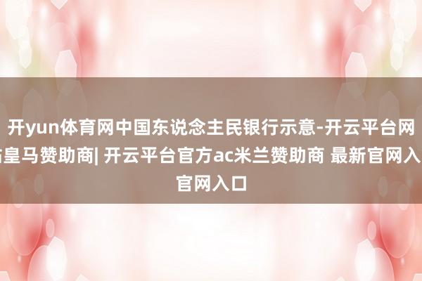 开yun体育网中国东说念主民银行示意-开云平台网站皇马赞助商| 开云平台官方ac米兰赞助商 最新官网