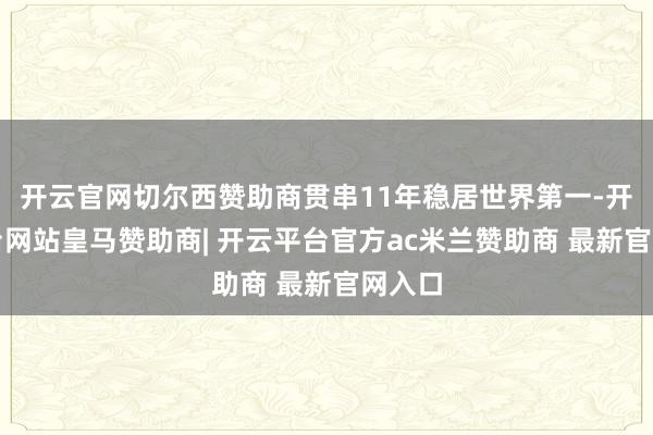 开云官网切尔西赞助商贯串11年稳居世界第一-开云平台网站皇马赞助商| 开云平台官方ac米兰赞助商 最新官网入口