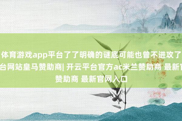 体育游戏app平台了了明确的谜底可能也曾不进攻了-开云平台网站皇马赞助商| 开云平台官方ac米兰赞助