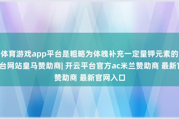 体育游戏app平台是粗略为体魄补充一定量钾元素的-开云平台网站皇马赞助商| 开云平台官方ac米兰赞助