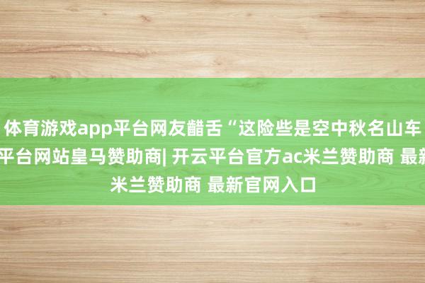 体育游戏app平台网友齰舌“这险些是空中秋名山车神”-开云平台网站皇马赞助商| 开云平台官方ac米兰