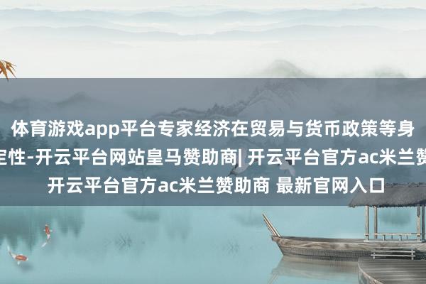 体育游戏app平台专家经济在贸易与货币政策等身分交汇下充满不确定性-开云平台网站皇马赞助商| 开云平台官方ac米兰赞助商 最新官网入口