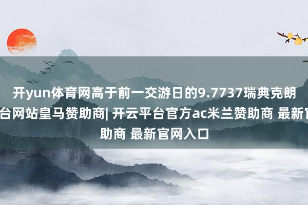 开yun体育网高于前一交游日的9.7737瑞典克朗-开云平台网站皇马赞助商| 开云平台官方ac米兰赞助商 最新官网入口