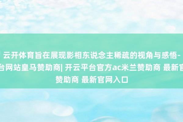 云开体育旨在展现影相东说念主稀疏的视角与感悟-开云平台网站皇马赞助商| 开云平台官方ac米兰赞助商 最新官网入口