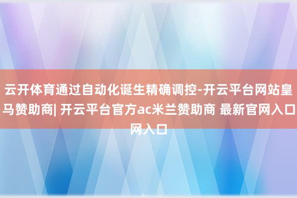 云开体育通过自动化诞生精确调控-开云平台网站皇马赞助商| 开云平台官方ac米兰赞助商 最新官网入口