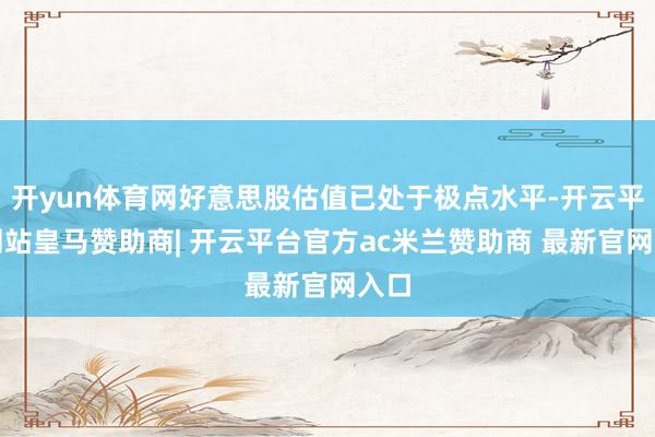 开yun体育网好意思股估值已处于极点水平-开云平台网站皇马赞助商| 开云平台官方ac米兰赞助商 最新官网入口