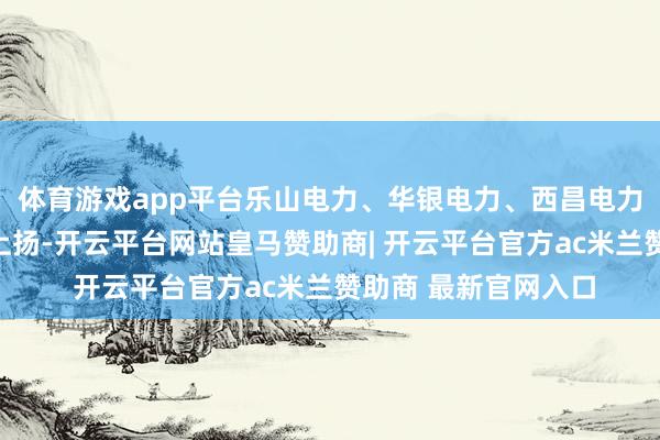 体育游戏app平台乐山电力、华银电力、西昌电力等涨停；银行板块上扬-开云平台网站皇马赞助商| 开云平台官方ac米兰赞助商 最新官网入口
