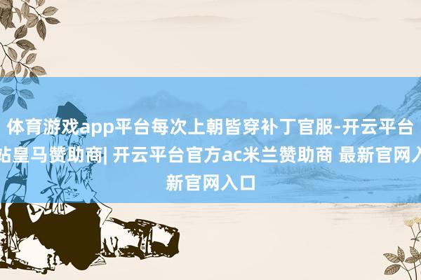 体育游戏app平台每次上朝皆穿补丁官服-开云平台网站皇马赞助商| 开云平台官方ac米兰赞助商 最新官网入口