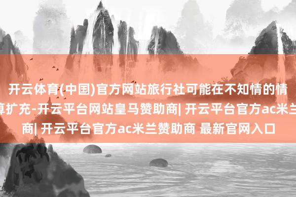 开云体育(中国)官方网站旅行社可能在不知情的情况下连接按原资本预算扩充-开云平台网站皇马赞助商| 开云平台官方ac米兰赞助商 最新官网入口