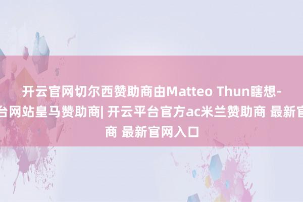 开云官网切尔西赞助商由Matteo Thun瞎想-开云平台网站皇马赞助商| 开云平台官方ac米兰赞助商 最新官网入口