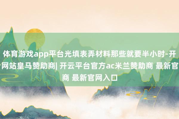 体育游戏app平台光填表弄材料那些就要半小时-开云平台网站皇马赞助商| 开云平台官方ac米兰赞助商 最新官网入口