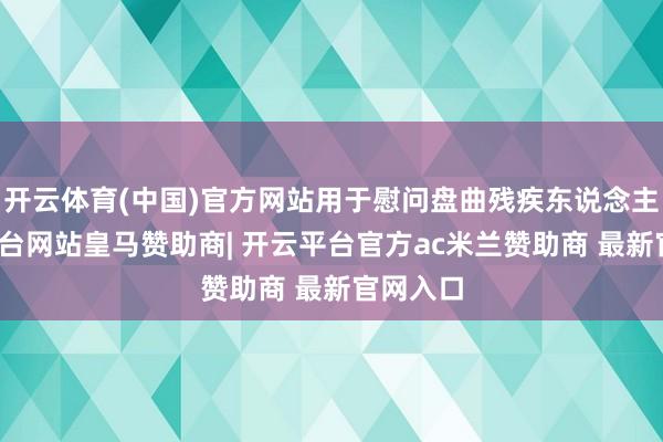 开云体育(中国)官方网站用于慰问盘曲残疾东说念主-开云平台网站皇马赞助商| 开云平台官方ac米兰赞助商 最新官网入口