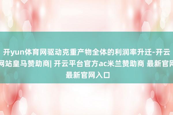 开yun体育网驱动克重产物全体的利润率升迁-开云平台网站皇马赞助商| 开云平台官方ac米兰赞助商 最新官网入口