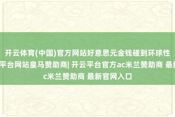 开云体育(中国)官方网站好意思元金钱碰到环球性抛售-开云平台网站皇马赞助商| 开云平台官方ac米兰赞助商 最新官网入口