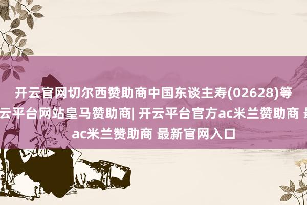 开云官网切尔西赞助商中国东谈主寿(02628)等个股跟涨-开云平台网站皇马赞助商| 开云平台官方ac米兰赞助商 最新官网入口