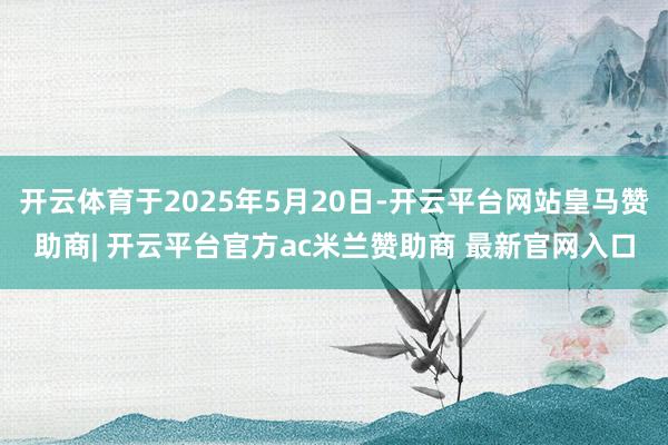 开云体育于2025年5月20日-开云平台网站皇马赞助商| 开云平台官方ac米兰赞助商 最新官网入口