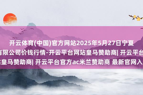 开云体育(中国)官方网站2025年5月27日宁夏海吉星海外农居品物流有限公司价钱行情-开云平台网站皇马赞助商| 开云平台官方ac米兰赞助商 最新官网入口