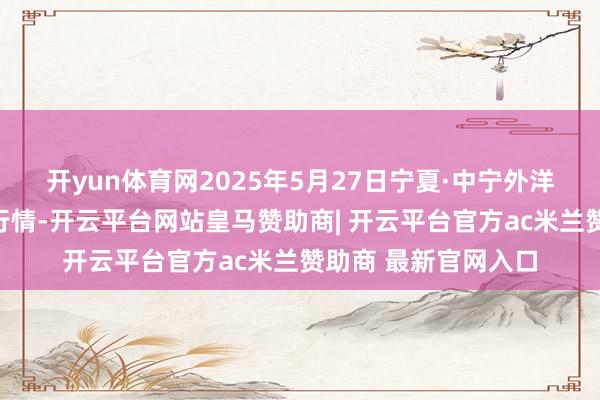 开yun体育网2025年5月27日宁夏·中宁外洋枸杞交游中心价钱行情-开云平台网站皇马赞助商| 开云平台官方ac米兰赞助商 最新官网入口