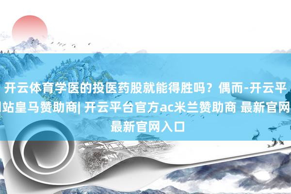 开云体育学医的投医药股就能得胜吗？偶而-开云平台网站皇马赞助商| 开云平台官方ac米兰赞助商 最新官网入口