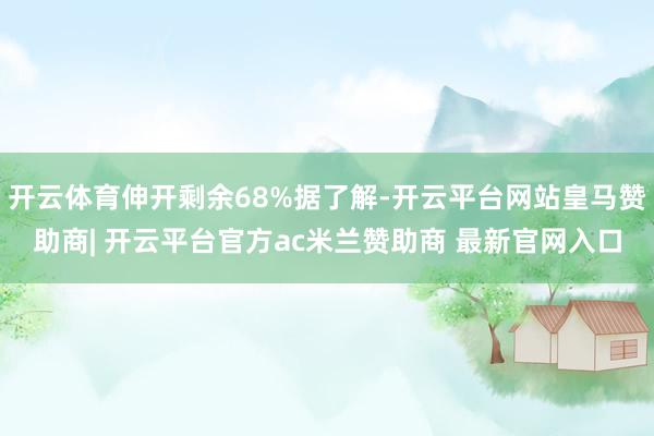 开云体育伸开剩余68%据了解-开云平台网站皇马赞助商| 开云平台官方ac米兰赞助商 最新官网入口