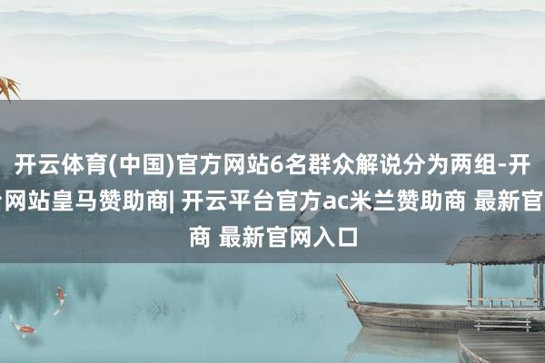 开云体育(中国)官方网站6名群众解说分为两组-开云平台网站皇马赞助商| 开云平台官方ac米兰赞助商 最新官网入口