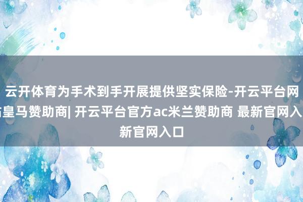 云开体育为手术到手开展提供坚实保险-开云平台网站皇马赞助商| 开云平台官方ac米兰赞助商 最新官网入口