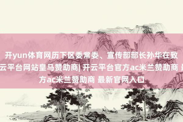 开yun体育网历下区委常委、宣传部部长孙华在致辞中默示-开云平台网站皇马赞助商| 开云平台官方ac米兰赞助商 最新官网入口