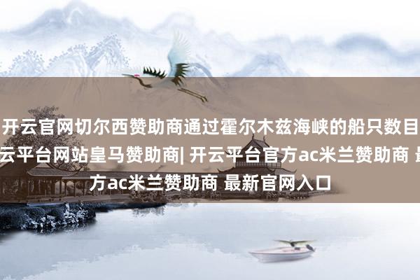 开云官网切尔西赞助商通过霍尔木兹海峡的船只数目正不才降-开云平台网站皇马赞助商| 开云平台官方ac米兰赞助商 最新官网入口