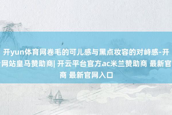 开yun体育网卷毛的可儿感与黑点妆容的对峙感-开云平台网站皇马赞助商| 开云平台官方ac米兰赞助商 最新官网入口