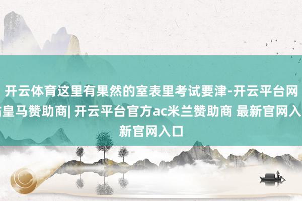 开云体育这里有果然的室表里考试要津-开云平台网站皇马赞助商| 开云平台官方ac米兰赞助商 最新官网入口