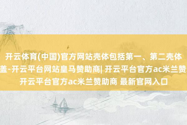 开云体育(中国)官方网站壳体包括第一、第二壳体、嵌有透明板的顶盖-开云平台网站皇马赞助商| 开云平台官方ac米兰赞助商 最新官网入口