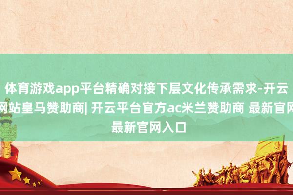 体育游戏app平台精确对接下层文化传承需求-开云平台网站皇马赞助商| 开云平台官方ac米兰赞助商 最新官网入口
