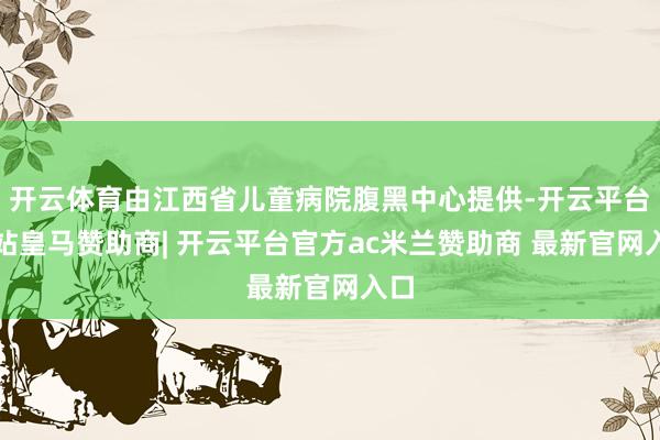 开云体育由江西省儿童病院腹黑中心提供-开云平台网站皇马赞助商| 开云平台官方ac米兰赞助商 最新官网入口