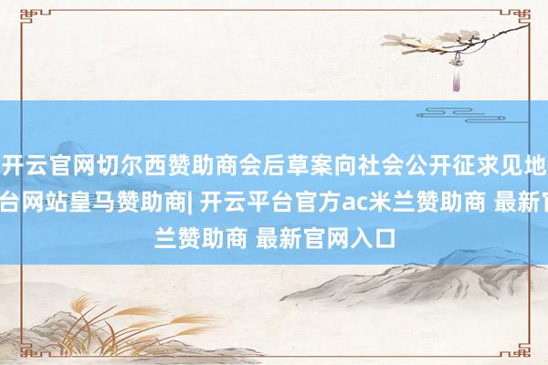 开云官网切尔西赞助商会后草案向社会公开征求见地-开云平台网站皇马赞助商| 开云平台官方ac米兰赞助商 最新官网入口