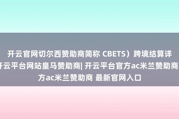 开云官网切尔西赞助商简称 CBETS）跨境结算详细处事平台-开云平台网站皇马赞助商| 开云平台官方ac米兰赞助商 最新官网入口