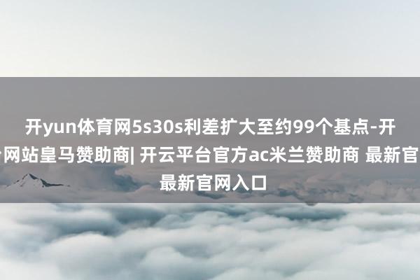 开yun体育网5s30s利差扩大至约99个基点-开云平台网站皇马赞助商| 开云平台官方ac米兰赞助商 最新官网入口
