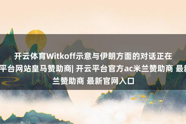 开云体育　　Witkoff示意与伊朗方面的对话正在进行-开云平台网站皇马赞助商| 开云平台官方ac米兰赞助商 最新官网入口
