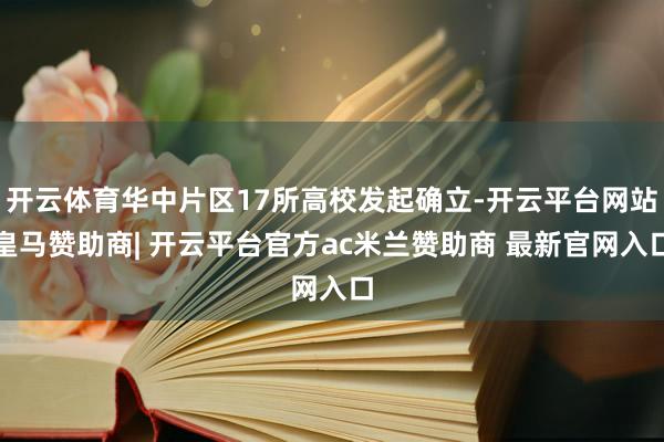 开云体育华中片区17所高校发起确立-开云平台网站皇马赞助商| 开云平台官方ac米兰赞助商 最新官网入口