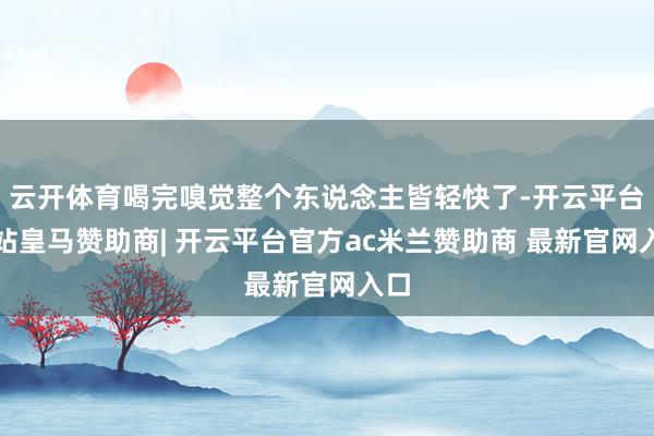 云开体育喝完嗅觉整个东说念主皆轻快了-开云平台网站皇马赞助商| 开云平台官方ac米兰赞助商 最新官网入口