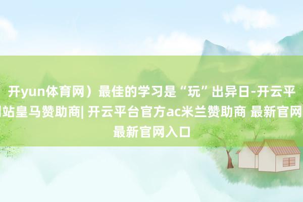 开yun体育网）最佳的学习是“玩”出异日-开云平台网站皇马赞助商| 开云平台官方ac米兰赞助商 最新官网入口