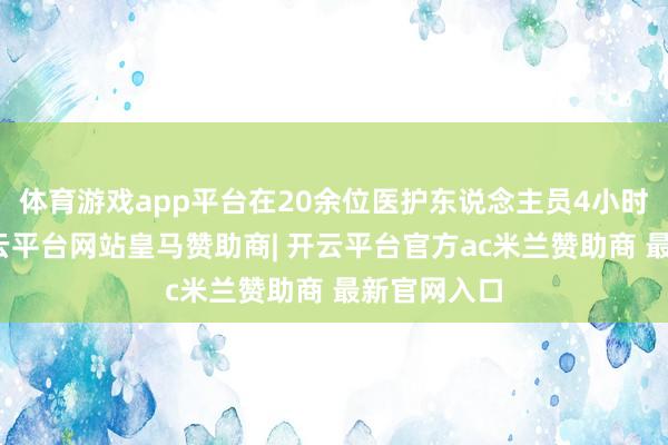 体育游戏app平台在20余位医护东说念主员4小时勉力中-开云平台网站皇马赞助商| 开云平台官方ac米兰赞助商 最新官网入口
