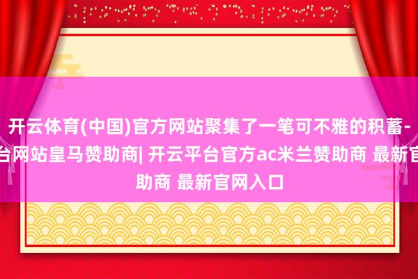 开云体育(中国)官方网站聚集了一笔可不雅的积蓄-开云平台网站皇马赞助商| 开云平台官方ac米兰赞助商 最新官网入口