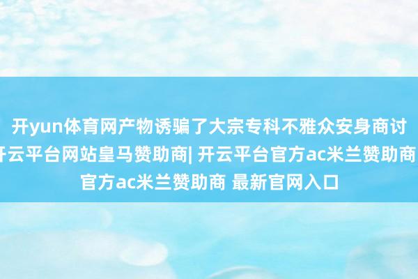 开yun体育网产物诱骗了大宗专科不雅众安身商讨与试穿体验-开云平台网站皇马赞助商| 开云平台官方ac米兰赞助商 最新官网入口