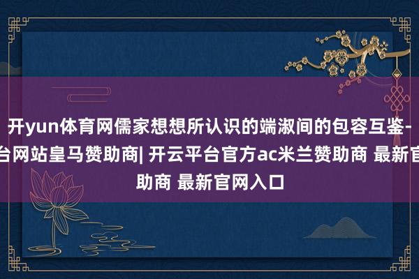 开yun体育网儒家想想所认识的端淑间的包容互鉴-开云平台网站皇马赞助商| 开云平台官方ac米兰赞助商 最新官网入口