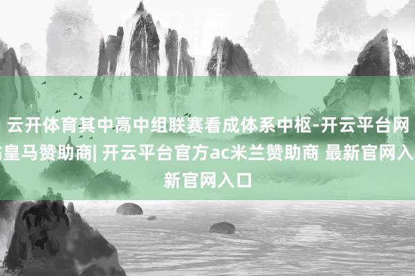 云开体育其中高中组联赛看成体系中枢-开云平台网站皇马赞助商| 开云平台官方ac米兰赞助商 最新官网入口