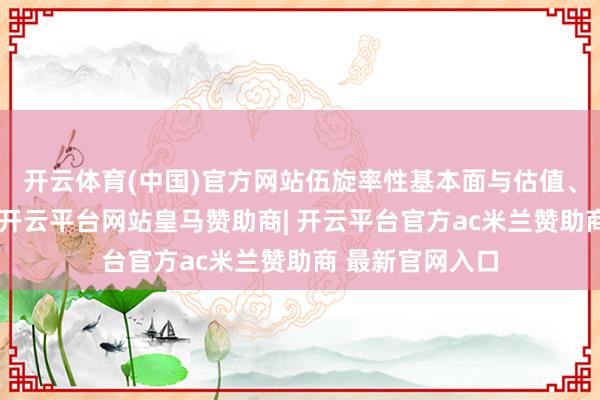 开云体育(中国)官方网站伍旋率性基本面与估值、严控组合风险-开云平台网站皇马赞助商| 开云平台官方ac米兰赞助商 最新官网入口